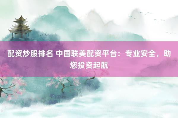 配资炒股排名 中国联美配资平台：专业安全，助您投资起航