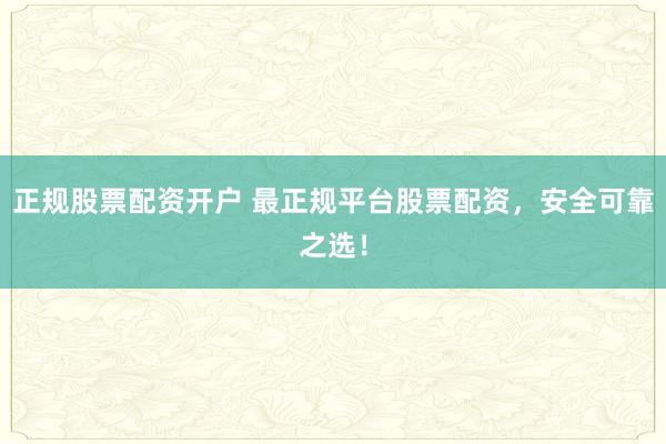 正规股票配资开户 最正规平台股票配资，安全可靠之选！