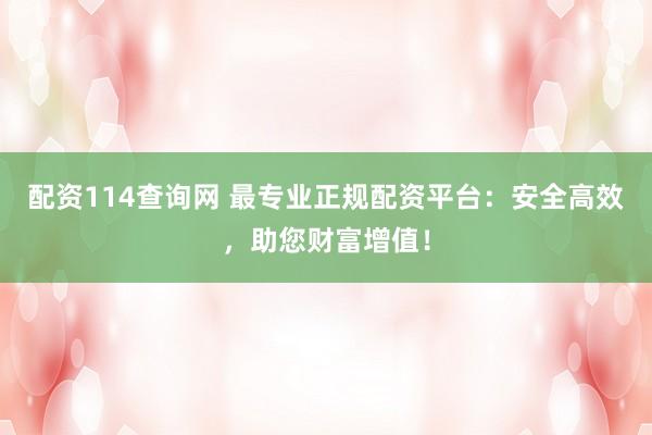 配资114查询网 最专业正规配资平台：安全高效，助您财富增值！