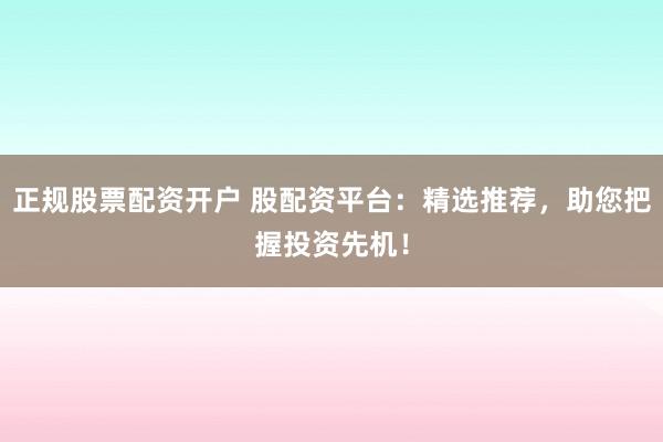 正规股票配资开户 股配资平台：精选推荐，助您把握投资先机！