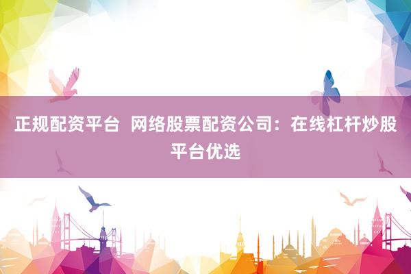 正规配资平台  网络股票配资公司：在线杠杆炒股平台优选