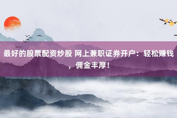 最好的股票配资炒股 网上兼职证券开户：轻松赚钱，佣金丰厚！