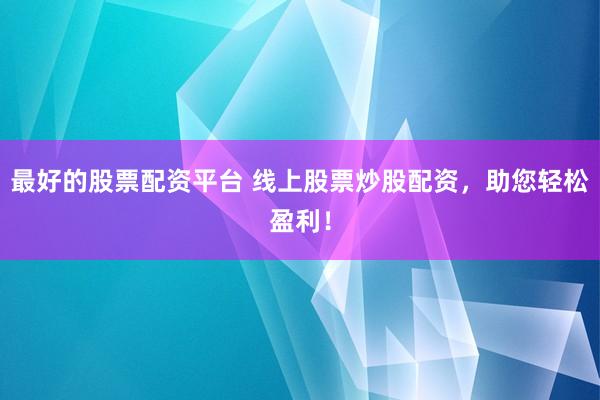最好的股票配资平台 线上股票炒股配资，助您轻松盈利！