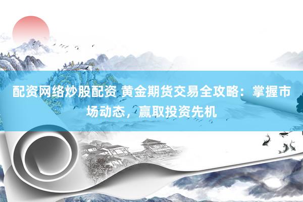 配资网络炒股配资 黄金期货交易全攻略：掌握市场动态，赢取投资先机