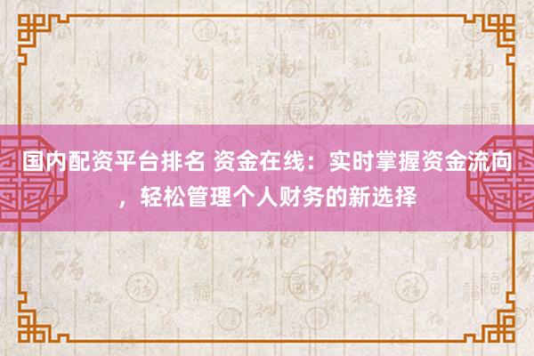 国内配资平台排名 资金在线：实时掌握资金流向，轻松管理个人财务的新选择