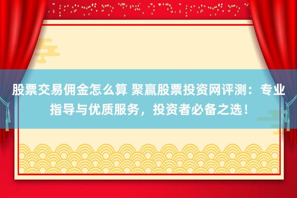 股票交易佣金怎么算 聚赢股票投资网评测：专业指导与优质服务，投资者必备之选！