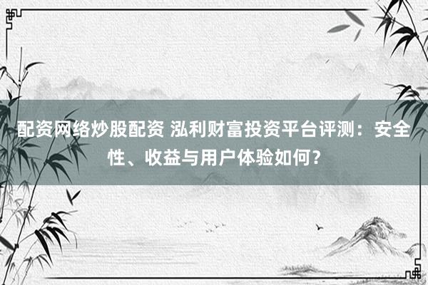 配资网络炒股配资 泓利财富投资平台评测：安全性、收益与用户体验如何？
