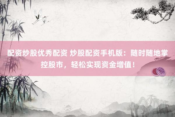 配资炒股优秀配资 炒股配资手机版：随时随地掌控股市，轻松实现资金增值！