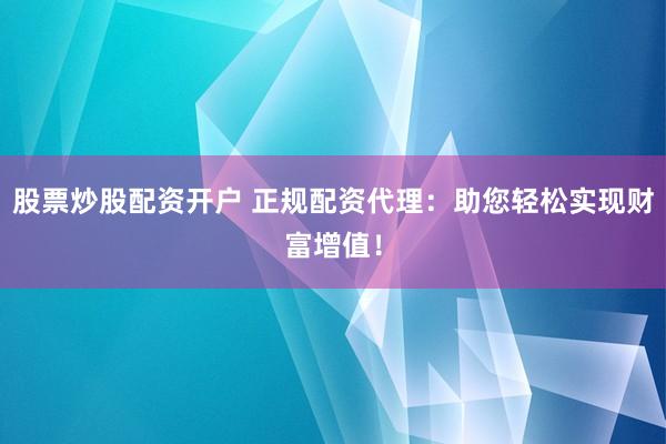 股票炒股配资开户 正规配资代理：助您轻松实现财富增值！