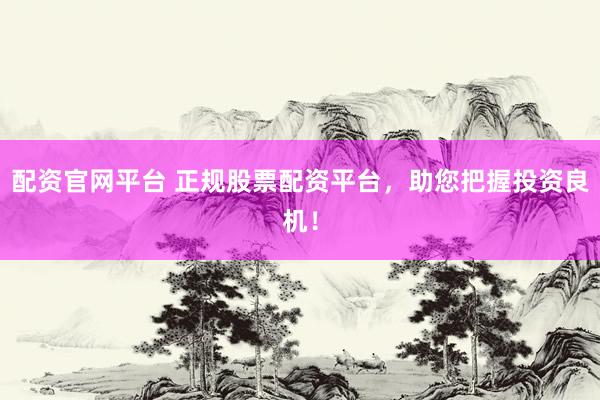 配资官网平台 正规股票配资平台，助您把握投资良机！