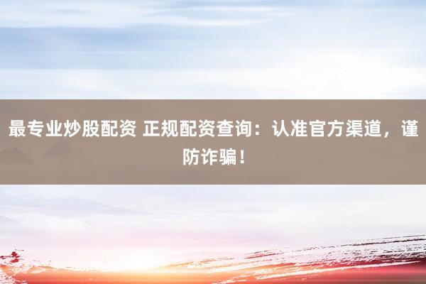 最专业炒股配资 正规配资查询：认准官方渠道，谨防诈骗！