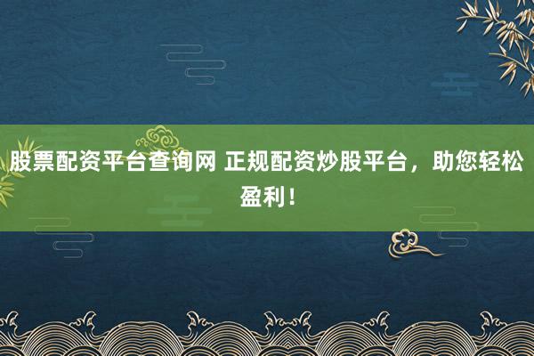股票配资平台查询网 正规配资炒股平台，助您轻松盈利！