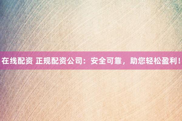在线配资 正规配资公司：安全可靠，助您轻松盈利！