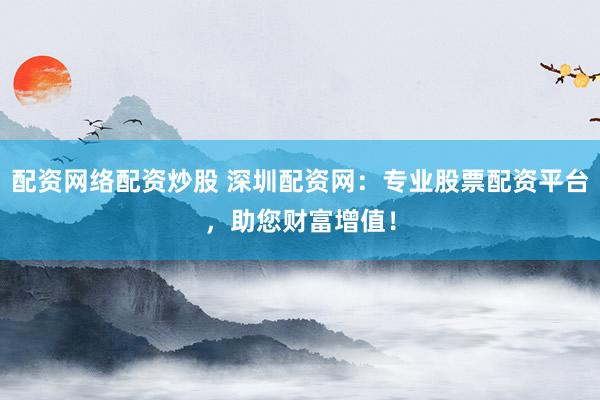 配资网络配资炒股 深圳配资网：专业股票配资平台，助您财富增值！