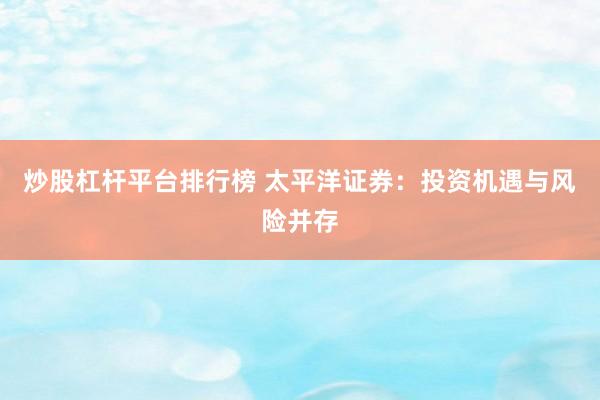 炒股杠杆平台排行榜 太平洋证券：投资机遇与风险并存