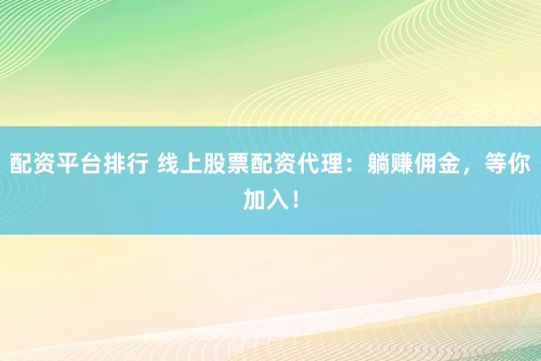 配资平台排行 线上股票配资代理：躺赚佣金，等你加入！