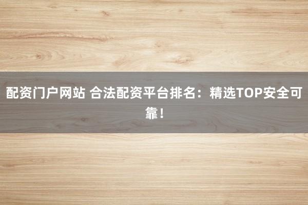 配资门户网站 合法配资平台排名：精选TOP安全可靠！