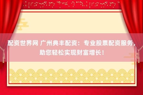 配资世界网 广州典丰配资：专业股票配资服务，助您轻松实现财富增长！