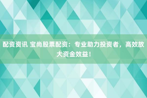 配资资讯 宝尚股票配资：专业助力投资者，高效放大资金效益！