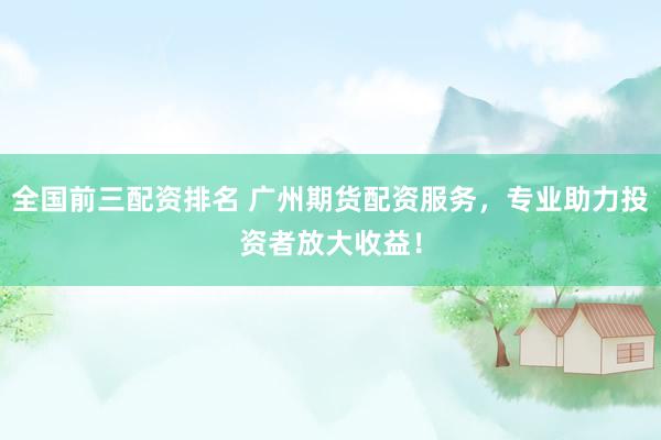 全国前三配资排名 广州期货配资服务，专业助力投资者放大收益！