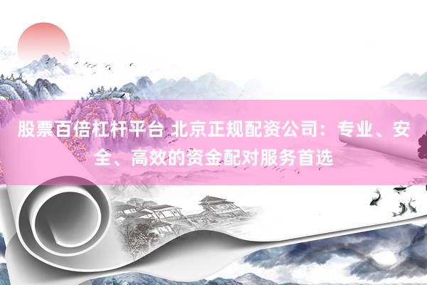 股票百倍杠杆平台 北京正规配资公司：专业、安全、高效的资金配对服务首选