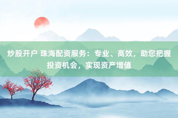 炒股开户 珠海配资服务：专业、高效，助您把握投资机会，实现资产增值
