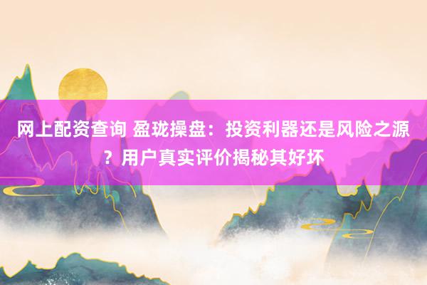 网上配资查询 盈珑操盘：投资利器还是风险之源？用户真实评价揭秘其好坏