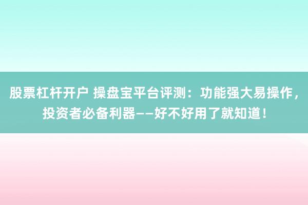 股票杠杆开户 操盘宝平台评测：功能强大易操作，投资者必备利器——好不好用了就知道！