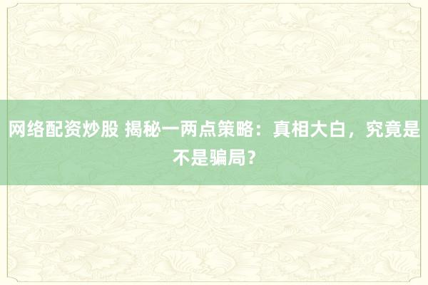 网络配资炒股 揭秘一两点策略：真相大白，究竟是不是骗局？