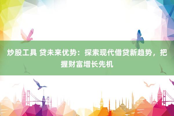 炒股工具 贷未来优势：探索现代借贷新趋势，把握财富增长先机