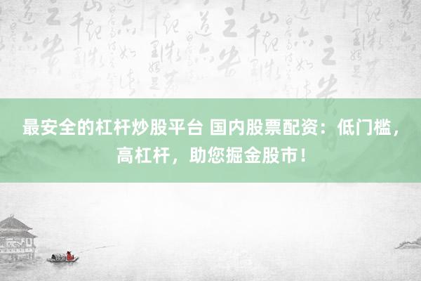 最安全的杠杆炒股平台 国内股票配资：低门槛，高杠杆，助您掘金股市！