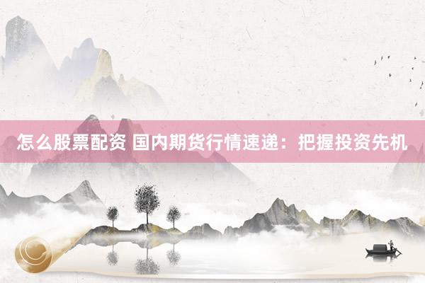 怎么股票配资 国内期货行情速递：把握投资先机