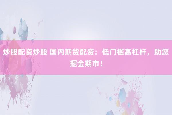 炒股配资炒股 国内期货配资：低门槛高杠杆，助您掘金期市！