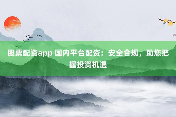 股票配资app 国内平台配资：安全合规，助您把握投资机遇