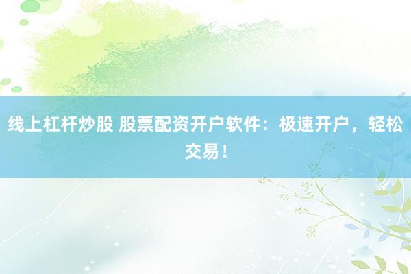 线上杠杆炒股 股票配资开户软件：极速开户，轻松交易！