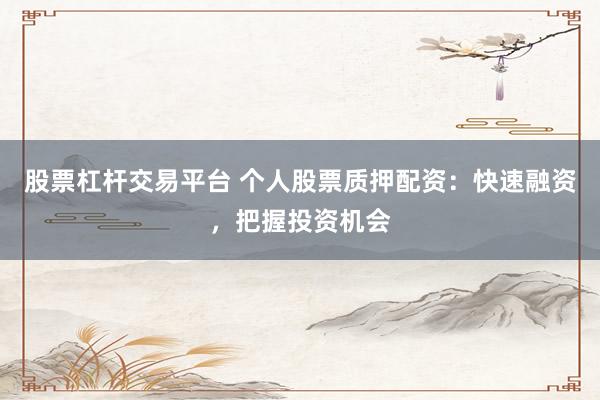 股票杠杆交易平台 个人股票质押配资：快速融资，把握投资机会