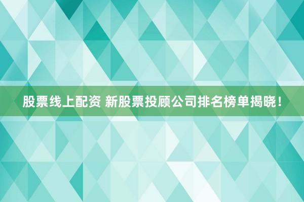 股票线上配资 新股票投顾公司排名榜单揭晓！