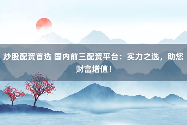 炒股配资首选 国内前三配资平台：实力之选，助您财富增值！