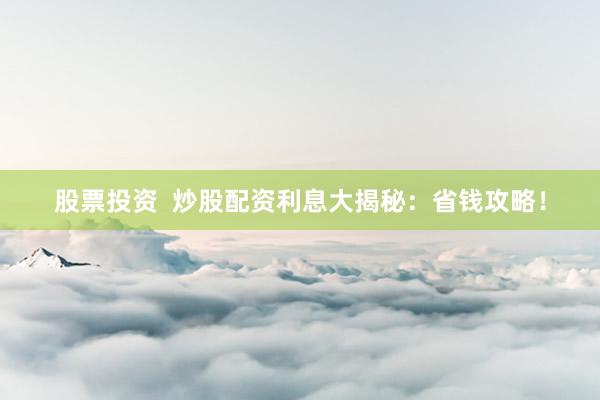 股票投资  炒股配资利息大揭秘：省钱攻略！