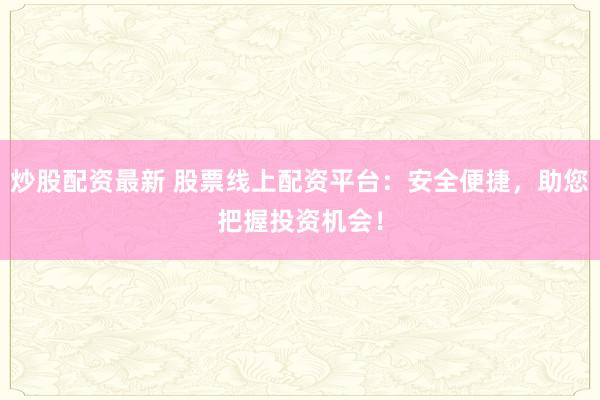 炒股配资最新 股票线上配资平台：安全便捷，助您把握投资机会！