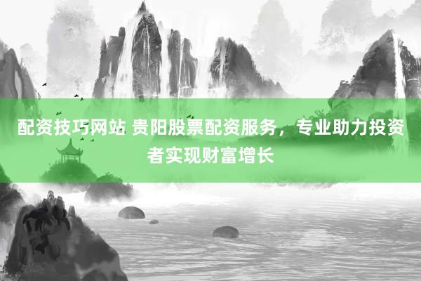 配资技巧网站 贵阳股票配资服务，专业助力投资者实现财富增长