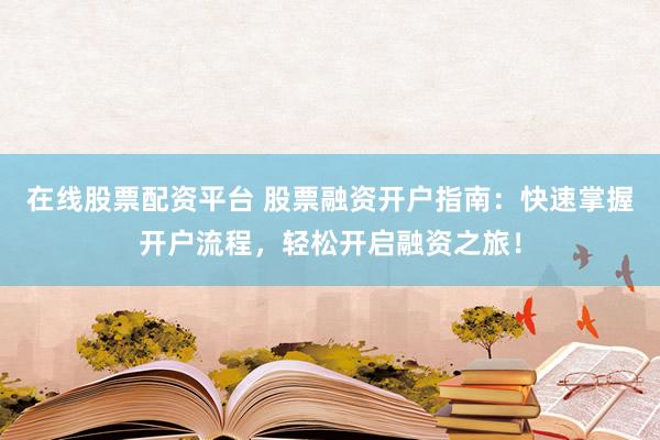 在线股票配资平台 股票融资开户指南：快速掌握开户流程，轻松开启融资之旅！