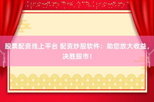 股票配资线上平台 配资炒股软件：助您放大收益，决胜股市！
