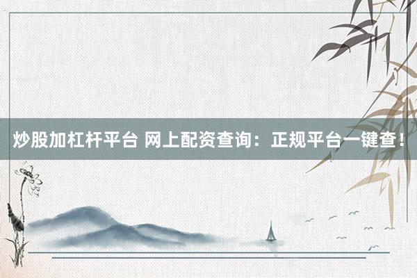 炒股加杠杆平台 网上配资查询：正规平台一键查！