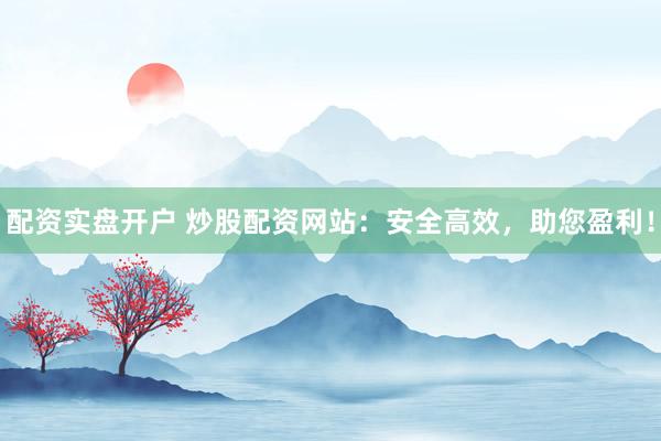 配资实盘开户 炒股配资网站：安全高效，助您盈利！