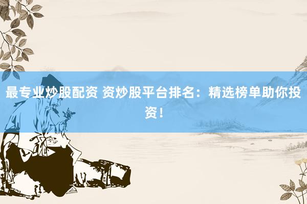最专业炒股配资 资炒股平台排名：精选榜单助你投资！