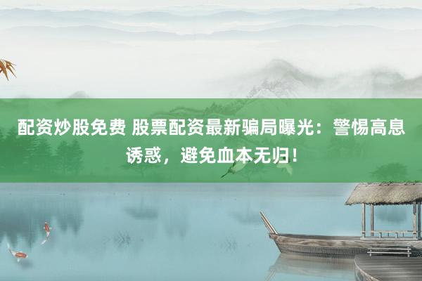 配资炒股免费 股票配资最新骗局曝光：警惕高息诱惑，避免血本无归！