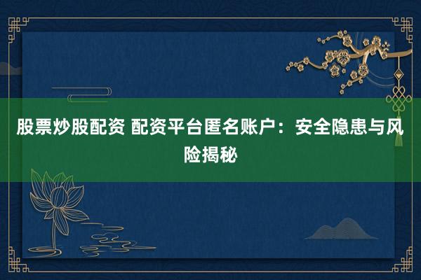 股票炒股配资 配资平台匿名账户：安全隐患与风险揭秘