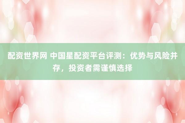 配资世界网 中国星配资平台评测：优势与风险并存，投资者需谨慎选择