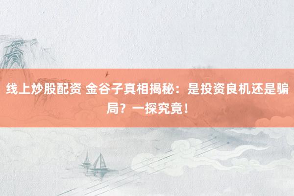 线上炒股配资 金谷子真相揭秘：是投资良机还是骗局？一探究竟！